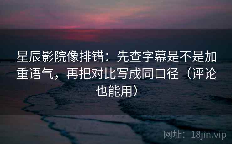 星辰影院像排错：先查字幕是不是加重语气，再把对比写成同口径（评论也能用）