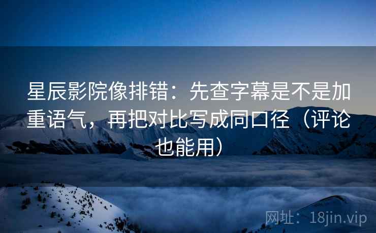 星辰影院像排错：先查字幕是不是加重语气，再把对比写成同口径（评论也能用）