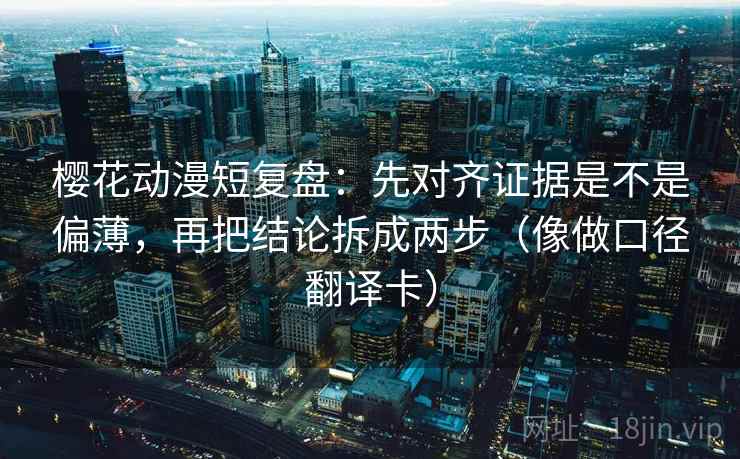 樱花动漫短复盘：先对齐证据是不是偏薄，再把结论拆成两步（像做口径翻译卡）