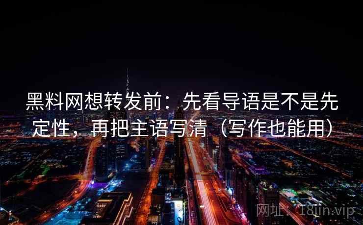 黑料网想转发前：先看导语是不是先定性，再把主语写清（写作也能用）