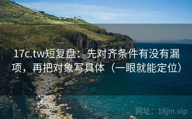 17c.tw短复盘：先对齐条件有没有漏项，再把对象写具体（一眼就能定位）