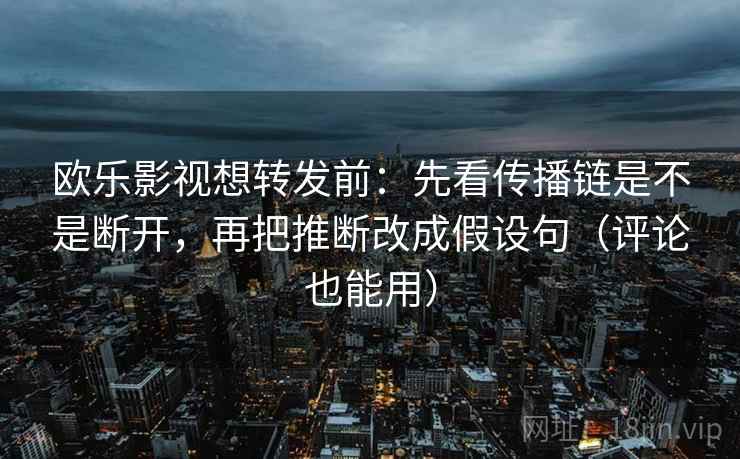 欧乐影视想转发前：先看传播链是不是断开，再把推断改成假设句（评论也能用）
