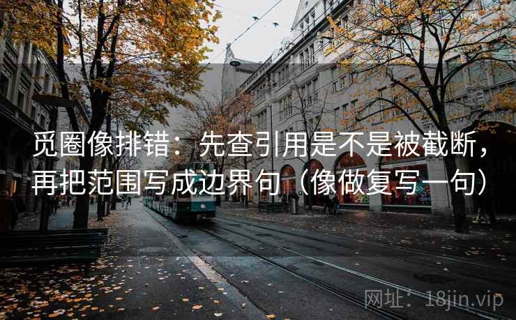 觅圈像排错：先查引用是不是被截断，再把范围写成边界句（像做复写一句）