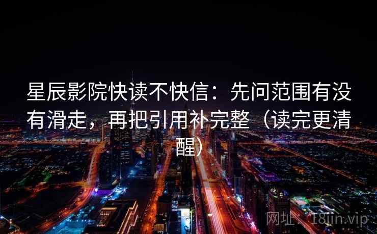 星辰影院快读不快信：先问范围有没有滑走，再把引用补完整（读完更清醒）