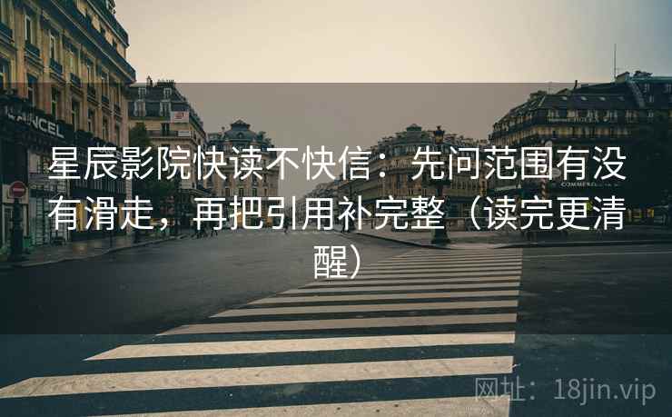 星辰影院快读不快信：先问范围有没有滑走，再把引用补完整（读完更清醒）