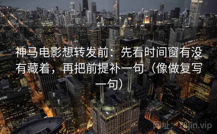 神马电影想转发前：先看时间窗有没有藏着，再把前提补一句（像做复写一句）