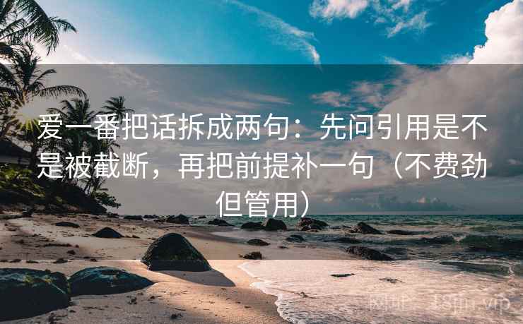 爱一番把话拆成两句：先问引用是不是被截断，再把前提补一句（不费劲但管用）