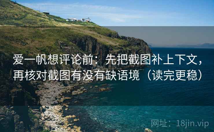 爱一帆想评论前：先把截图补上下文，再核对截图有没有缺语境（读完更稳）