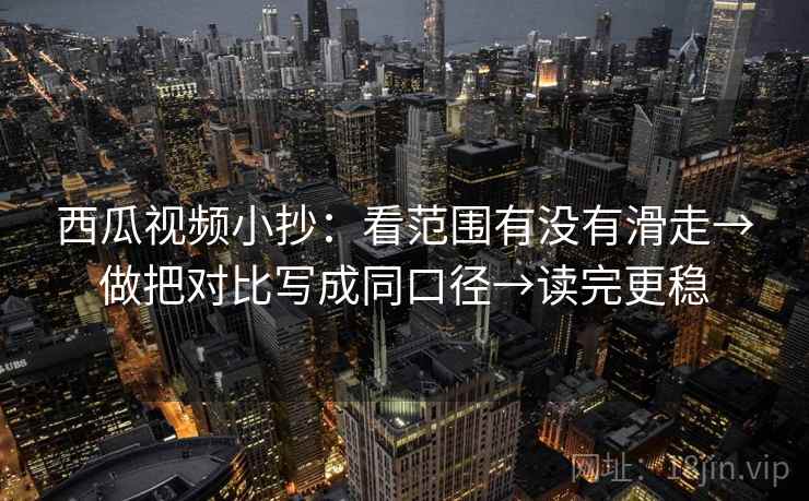 西瓜视频小抄：看范围有没有滑走→做把对比写成同口径→读完更稳