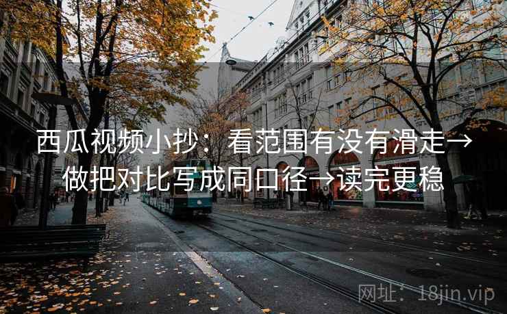西瓜视频小抄：看范围有没有滑走→做把对比写成同口径→读完更稳