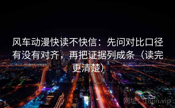 风车动漫快读不快信：先问对比口径有没有对齐，再把证据列成条（读完更清楚）