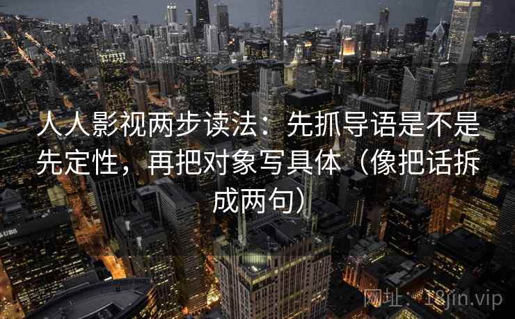 人人影视两步读法：先抓导语是不是先定性，再把对象写具体（像把话拆成两句）