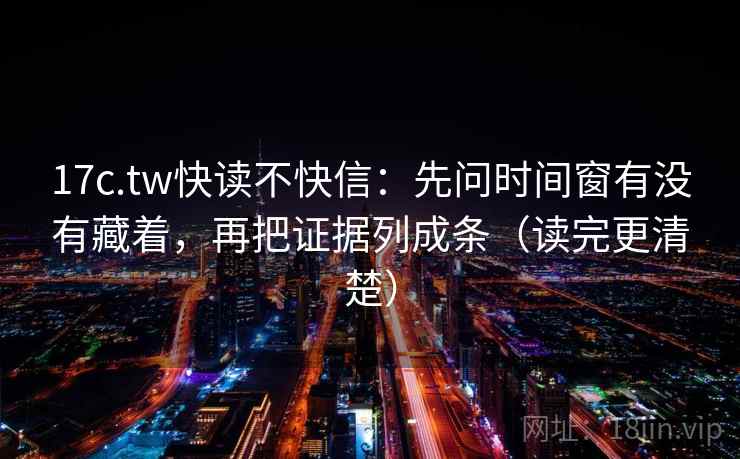 17c.tw快读不快信：先问时间窗有没有藏着，再把证据列成条（读完更清楚）