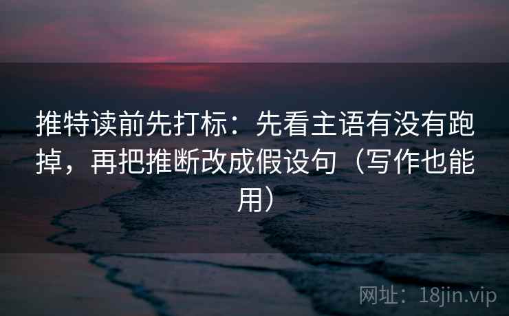 推特读前先打标：先看主语有没有跑掉，再把推断改成假设句（写作也能用）