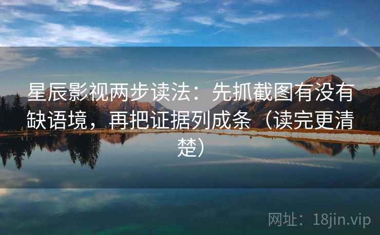 星辰影视两步读法：先抓截图有没有缺语境，再把证据列成条（读完更清楚）
