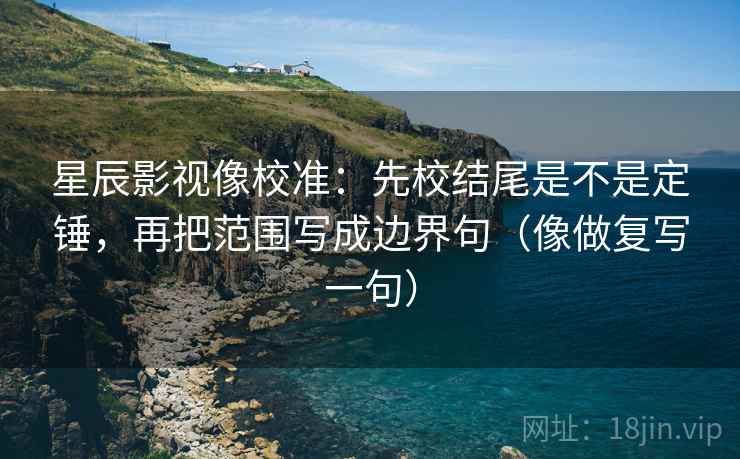 星辰影视像校准:先校结尾是不是定锤,再把范围写成边界句(像做复写一句) 星辰影视像校准:先校结尾是不是定锤,再把范围写成边界句(像做复写一句)