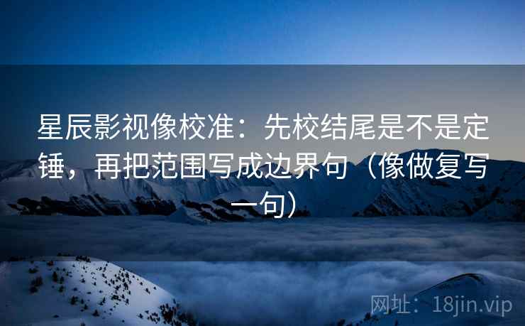 星辰影视像校准：先校结尾是不是定锤，再把范围写成边界句（像做复写一句）