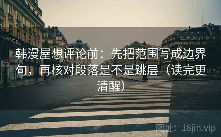 韩漫屋想评论前：先把范围写成边界句，再核对段落是不是跳层（读完更清醒）