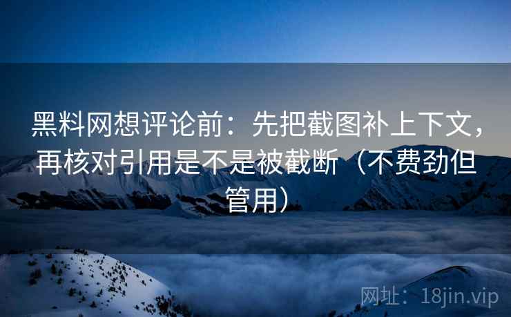 黑料网想评论前：先把截图补上下文，再核对引用是不是被截断（不费劲但管用）