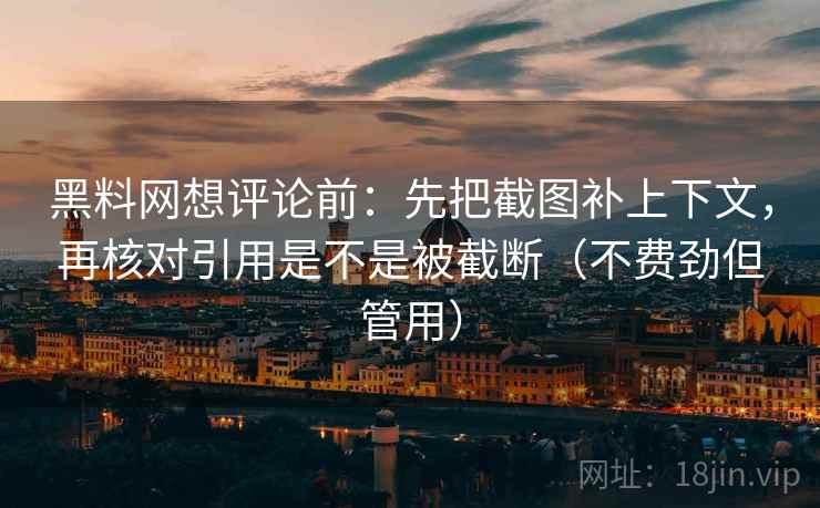 黑料网想评论前:先把截图补上下文,再核对引用是不是被截断(不费劲但管用) 黑料网想评论前:先把截图补上下文,再核对引用是不是被截断(不费劲但管用)
