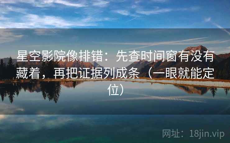 星空影院像排错：先查时间窗有没有藏着，再把证据列成条（一眼就能定位）