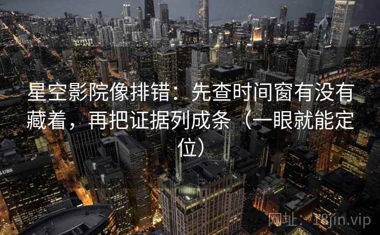 星空影院像排错：先查时间窗有没有藏着，再把证据列成条（一眼就能定位）