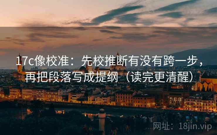 17c像校准：先校推断有没有跨一步，再把段落写成提纲（读完更清醒）