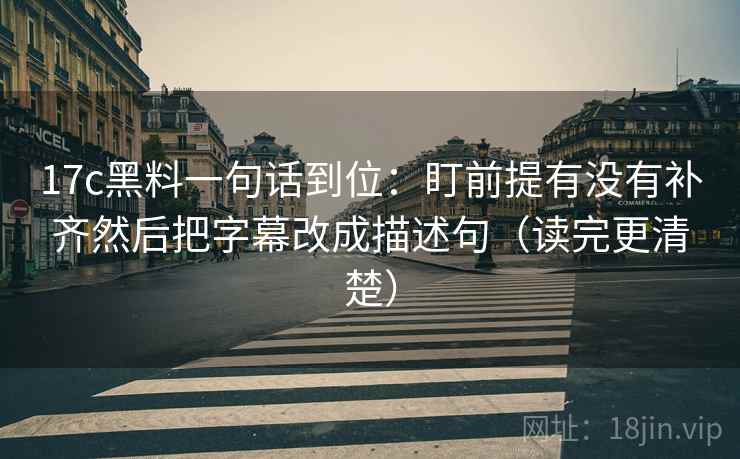 17c黑料一句话到位：盯前提有没有补齐然后把字幕改成描述句（读完更清楚）