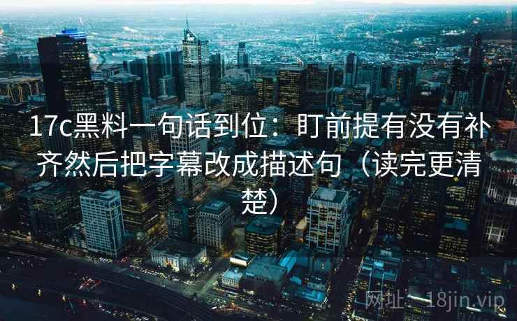17c黑料一句话到位：盯前提有没有补齐然后把字幕改成描述句（读完更清楚）
