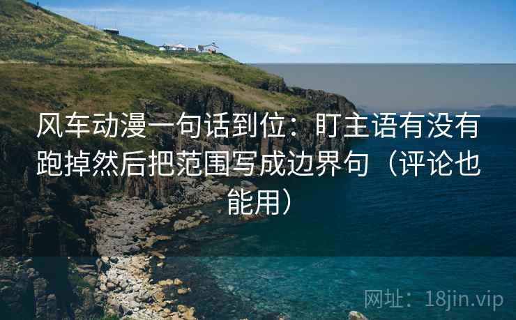 风车动漫一句话到位：盯主语有没有跑掉然后把范围写成边界句（评论也能用）