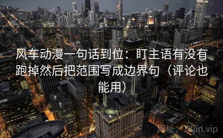 风车动漫一句话到位:盯主语有没有跑掉然后把范围写成边界句(评论也能用) 风车动漫一句话到位:盯主语有没有跑掉然后把范围写成边界句(评论也能用)