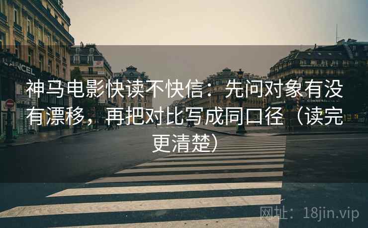 神马电影快读不快信：先问对象有没有漂移，再把对比写成同口径（读完更清楚）