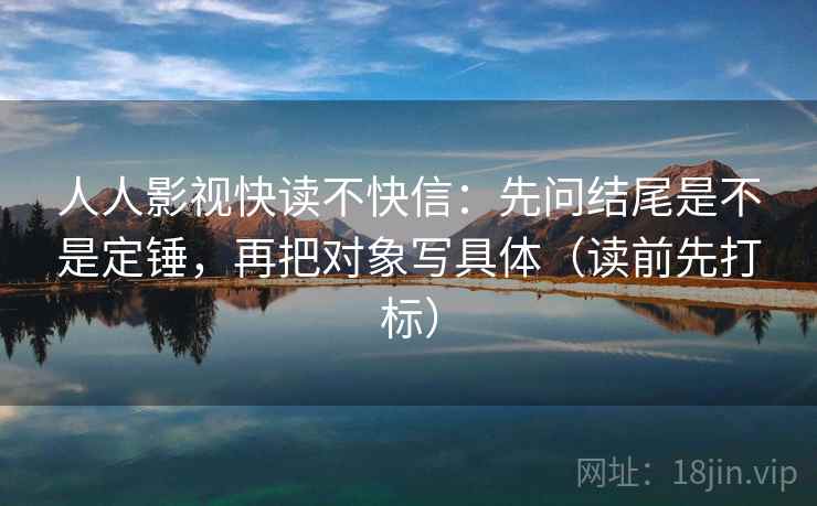 人人影视快读不快信：先问结尾是不是定锤，再把对象写具体（读前先打标）