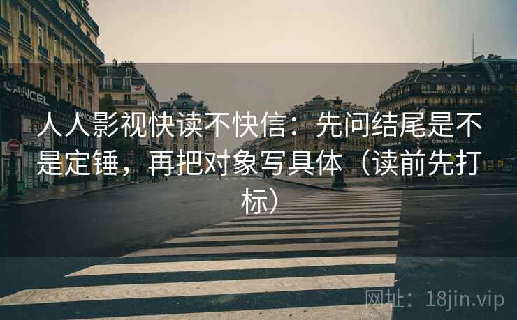 人人影视快读不快信:先问结尾是不是定锤,再把对象写具体(读前先打标) 人人影视快读不快信:先问结尾是不是定锤,再把对象写具体(读前先打标)