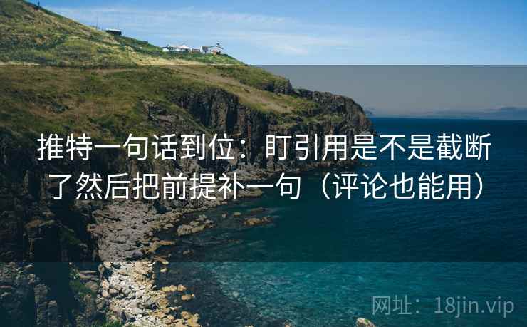 推特一句话到位：盯引用是不是截断了然后把前提补一句（评论也能用）