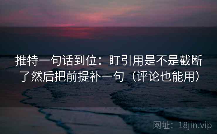 推特一句话到位:盯引用是不是截断了然后把前提补一句(评论也能用) 推特一句话到位:盯引用是不是截断了然后把前提补一句(评论也能用)