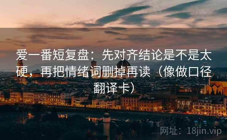 爱一番短复盘:先对齐结论是不是太硬,再把情绪词删掉再读(像做口径翻译卡) 爱一番短复盘:先对齐结论是不是太硬,再把情绪词删掉再读(像做口径翻译卡)