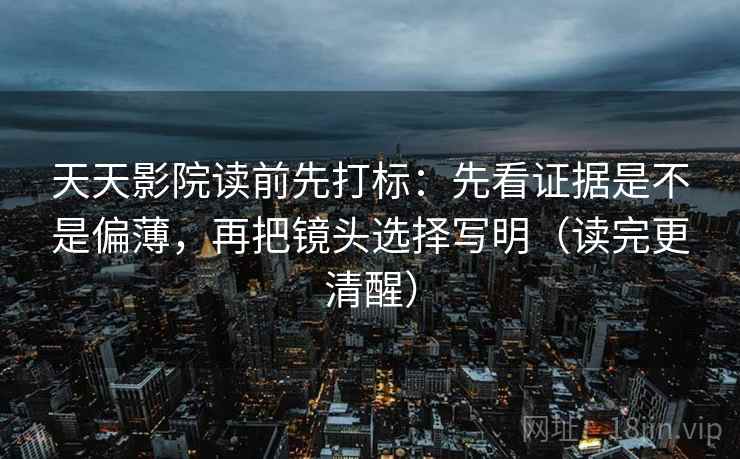 天天影院读前先打标：先看证据是不是偏薄，再把镜头选择写明（读完更清醒）