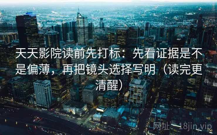 天天影院读前先打标:先看证据是不是偏薄,再把镜头选择写明(读完更清醒) 天天影院读前先打标:先看证据是不是偏薄,再把镜头选择写明(读完更清醒)