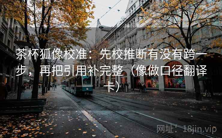 茶杯狐像校准：先校推断有没有跨一步，再把引用补完整（像做口径翻译卡）