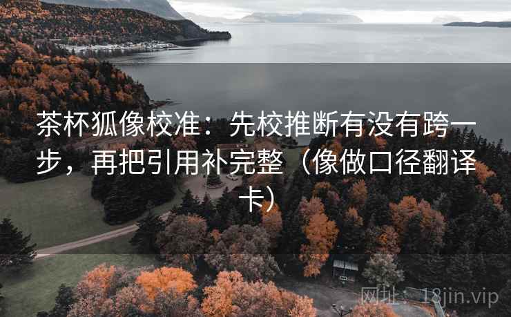 茶杯狐像校准:先校推断有没有跨一步,再把引用补完整(像做口径翻译卡) 茶杯狐像校准:先校推断有没有跨一步,再把引用补完整(像做口径翻译卡)