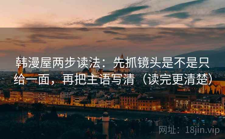 韩漫屋两步读法:先抓镜头是不是只给一面,再把主语写清(读完更清楚) 韩漫屋两步读法:先抓镜头是不是只给一面,再把主语写清(读完更清楚)