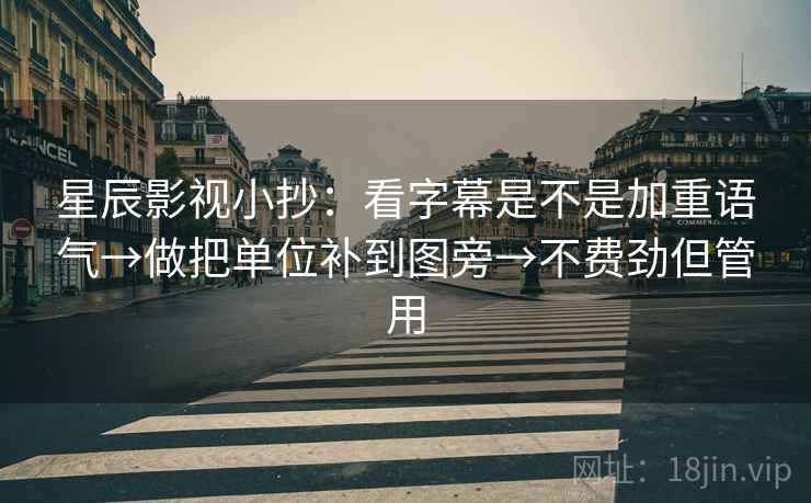 星辰影视小抄:看字幕是不是加重语气→做把单位补到图旁→不费劲但管用 星辰影视小抄:看字幕是不是加重语气→做把单位补到图旁→不费劲但管用
