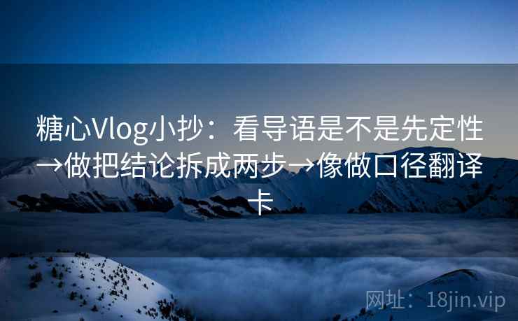 糖心Vlog小抄：看导语是不是先定性→做把结论拆成两步→像做口径翻译卡