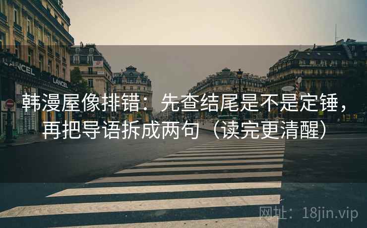 韩漫屋像排错:先查结尾是不是定锤,再把导语拆成两句(读完更清醒) 韩漫屋像排错:先查结尾是不是定锤,再把导语拆成两句(读完更清醒)