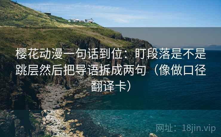 樱花动漫一句话到位：盯段落是不是跳层然后把导语拆成两句（像做口径翻译卡）