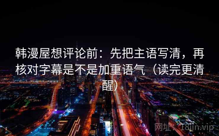 韩漫屋想评论前：先把主语写清，再核对字幕是不是加重语气（读完更清醒）