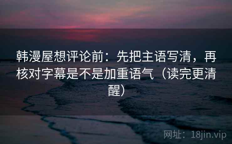 韩漫屋想评论前：先把主语写清，再核对字幕是不是加重语气（读完更清醒）