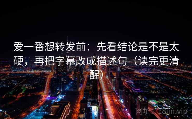 爱一番想转发前:先看结论是不是太硬,再把字幕改成描述句(读完更清醒) 爱一番想转发前:先看结论是不是太硬,再把字幕改成描述句(读完更清醒)