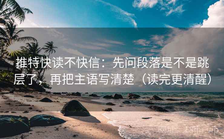 推特快读不快信：先问段落是不是跳层了，再把主语写清楚（读完更清醒）